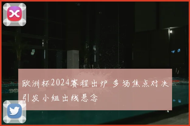 欧洲杯2024赛程出炉 多场焦点对决引发小组出线悬念