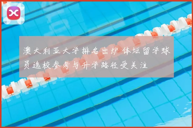 澳大利亚大学排名出炉 体坛留学球员选校参考与升学路径受关注
