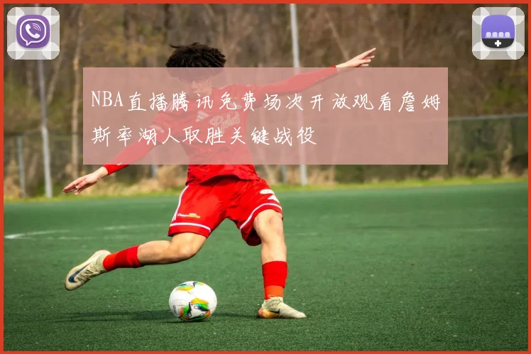 NBA直播腾讯免费场次开放观看詹姆斯率湖人取胜关键战役