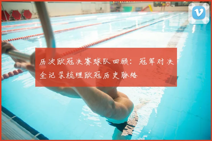 历次欧冠决赛球队回顾：冠军对决全记录梳理欧冠历史脉络