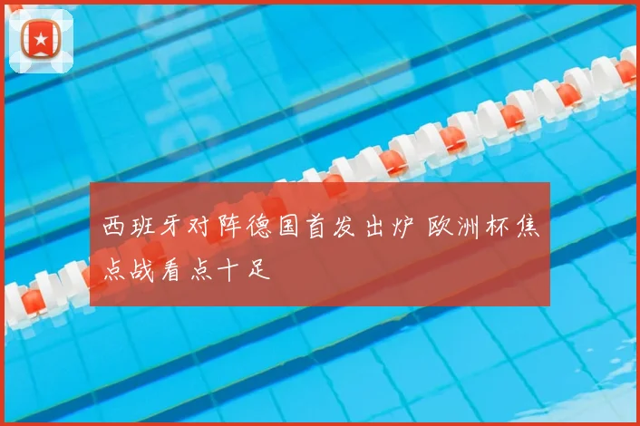 西班牙对阵德国首发出炉 欧洲杯焦点战看点十足