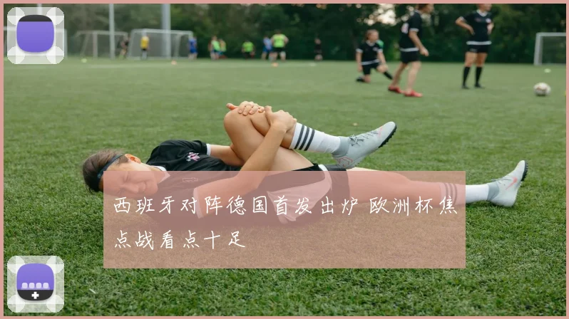 西班牙对阵德国首发出炉 欧洲杯焦点战看点十足