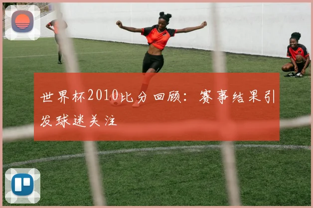 世界杯2010比分回顾：赛事结果引发球迷关注