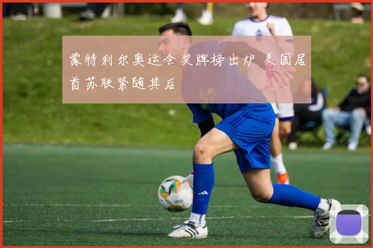 蒙特利尔奥运会奖牌榜出炉 美国居首苏联紧随其后