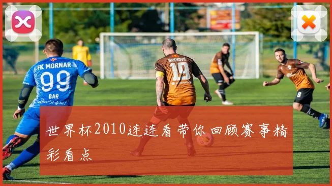 世界杯2010连连看带你回顾赛事精彩看点