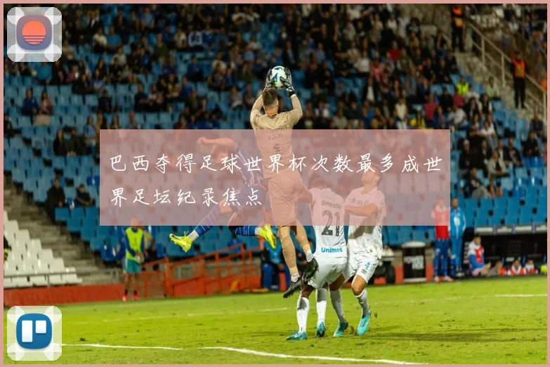 巴西夺得足球世界杯次数最多成世界足坛纪录焦点
