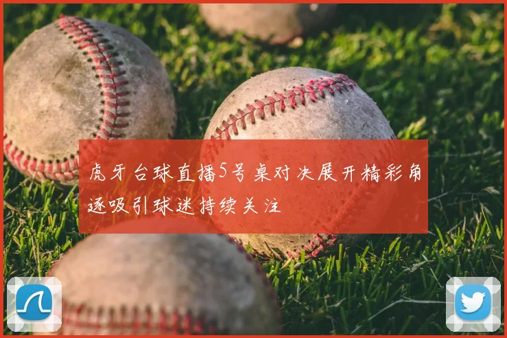 虎牙台球直播5号桌对决展开精彩角逐吸引球迷持续关注