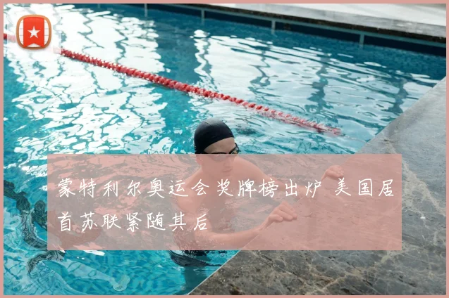 蒙特利尔奥运会奖牌榜出炉 美国居首苏联紧随其后