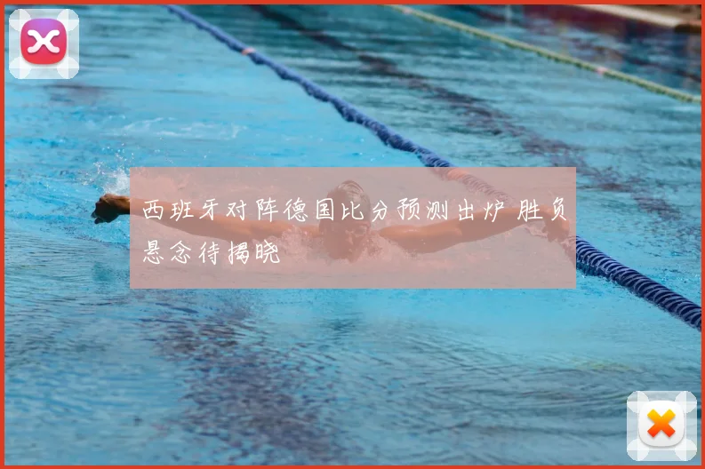 西班牙对阵德国比分预测出炉 胜负悬念待揭晓