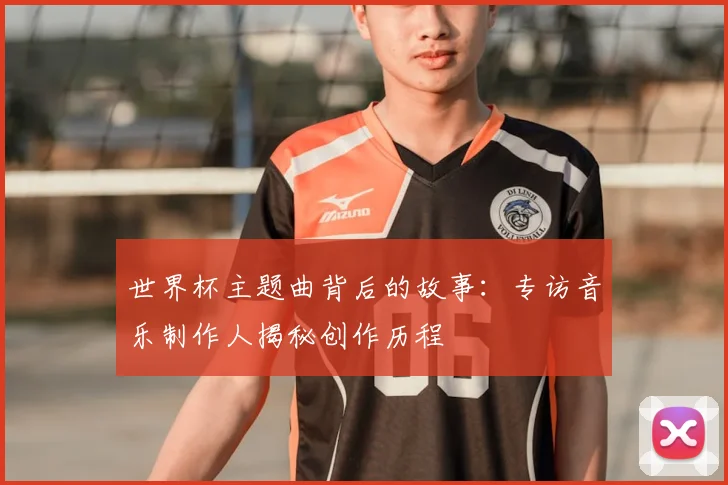 世界杯主题曲背后的故事：专访音乐制作人揭秘创作历程