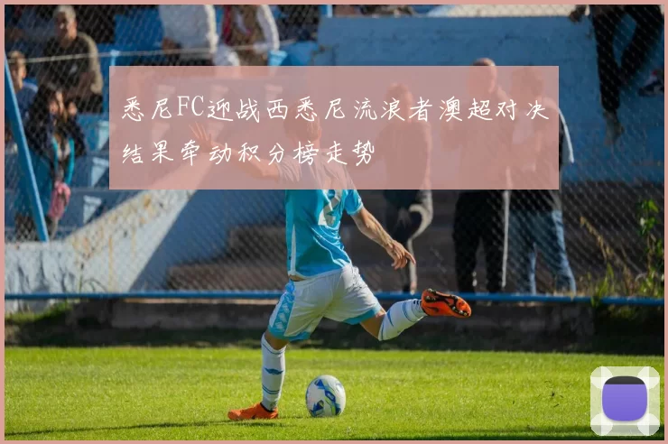 悉尼FC迎战西悉尼流浪者澳超对决结果牵动积分榜走势