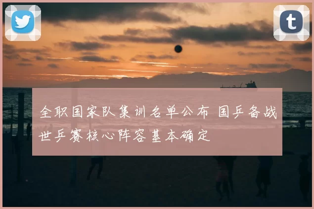 全职国家队集训名单公布 国乒备战世乒赛核心阵容基本确定