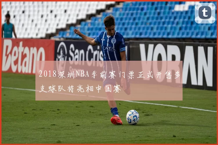 2018深圳NBA季前赛门票正式开售多支球队将亮相中国赛
