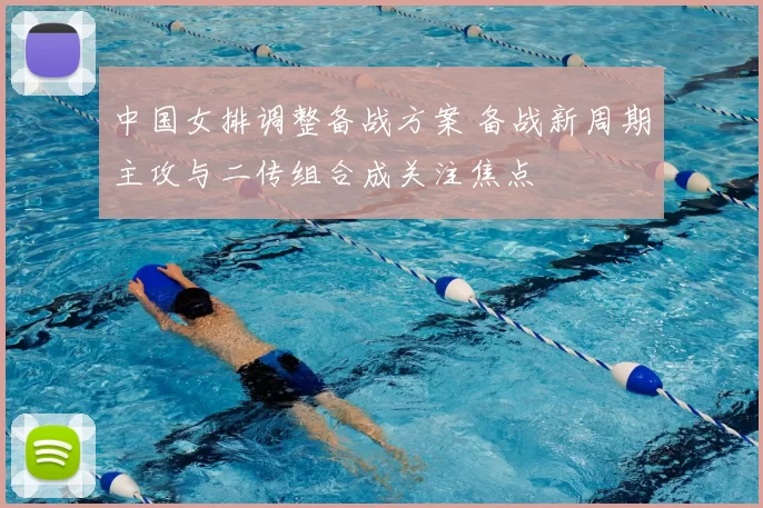 中国女排调整备战方案 备战新周期主攻与二传组合成关注焦点