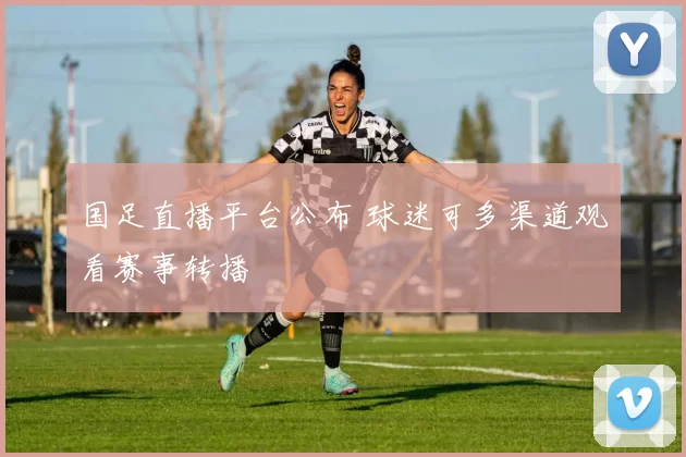 国足直播平台公布 球迷可多渠道观看赛事转播