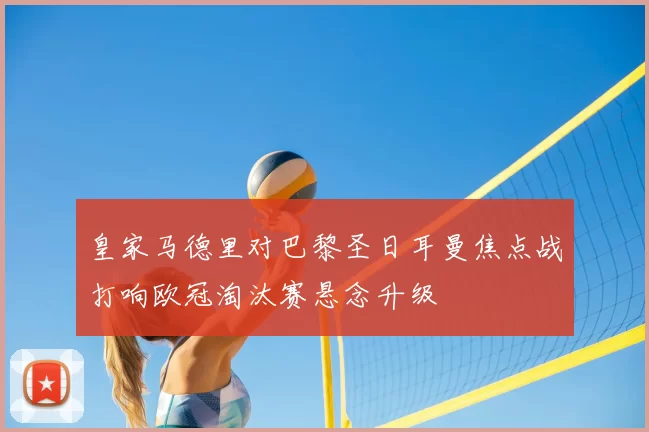 皇家马德里对巴黎圣日耳曼焦点战打响欧冠淘汰赛悬念升级