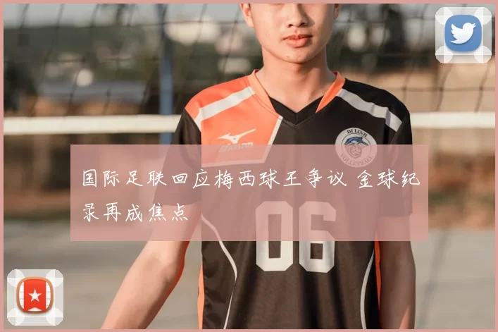 国际足联回应梅西球王争议 金球纪录再成焦点