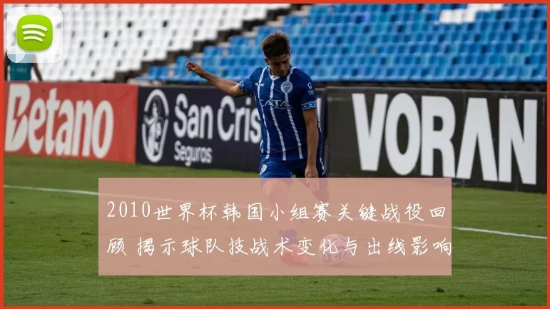 2010世界杯韩国小组赛关键战役回顾 揭示球队技战术变化与出线影响