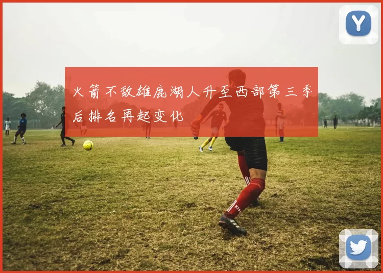 火箭不敌雄鹿湖人升至西部第三季后排名再起变化