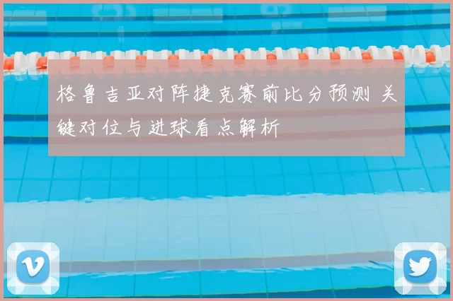 格鲁吉亚对阵捷克赛前比分预测 关键对位与进球看点解析