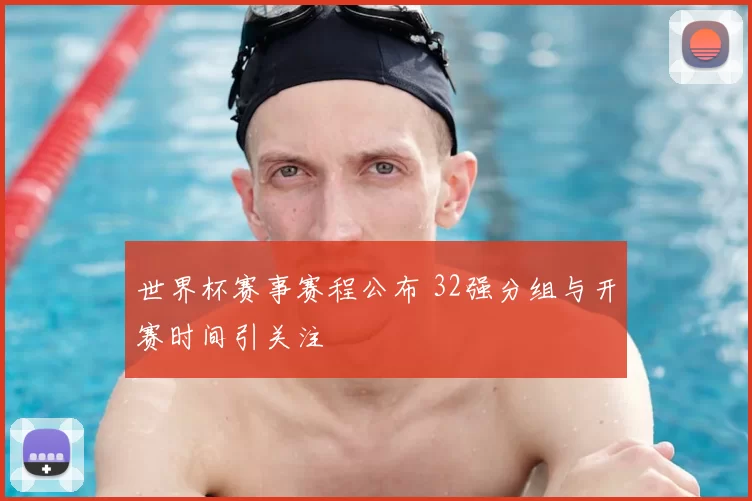 世界杯赛事赛程公布 32强分组与开赛时间引关注