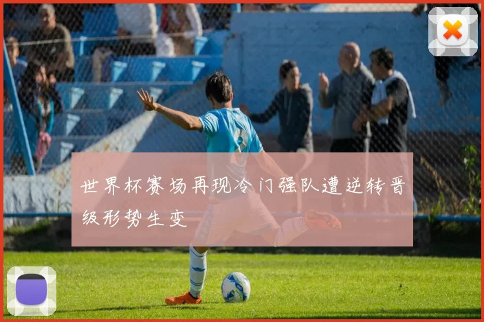 世界杯赛场再现冷门强队遭逆转晋级形势生变