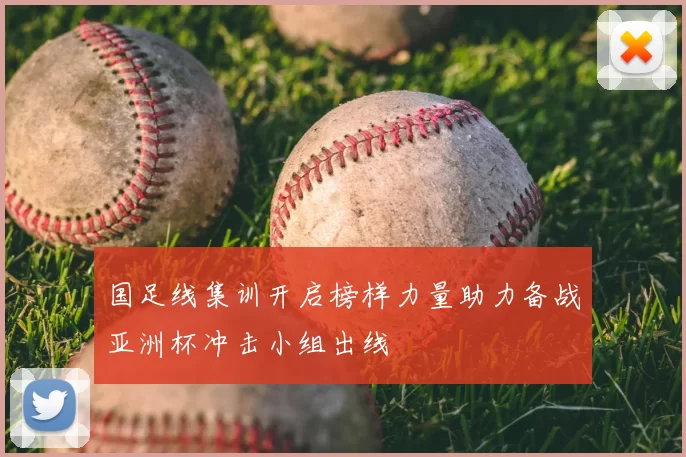 国足线集训开启榜样力量助力备战亚洲杯冲击小组出线
