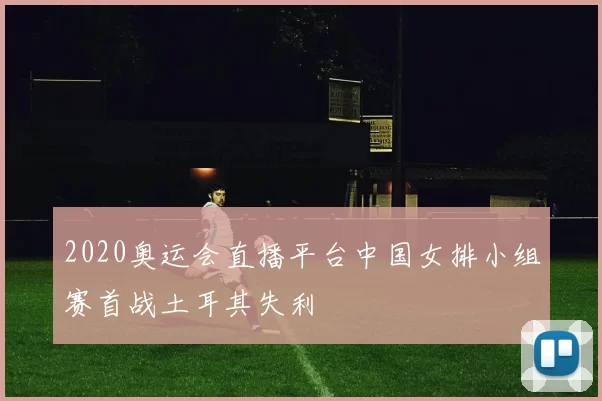 2020奥运会直播平台中国女排小组赛首战土耳其失利