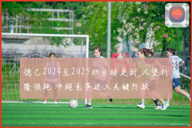 德乙2024至2025积分榜更新 汉堡科隆领跑 冲超竞争进入关键阶段