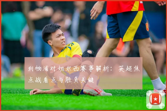利物浦对切尔西赛事解析：英超焦点战看点与胜负关键