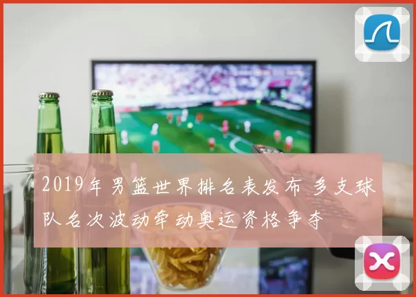 2019年男篮世界排名表发布 多支球队名次波动牵动奥运资格争夺