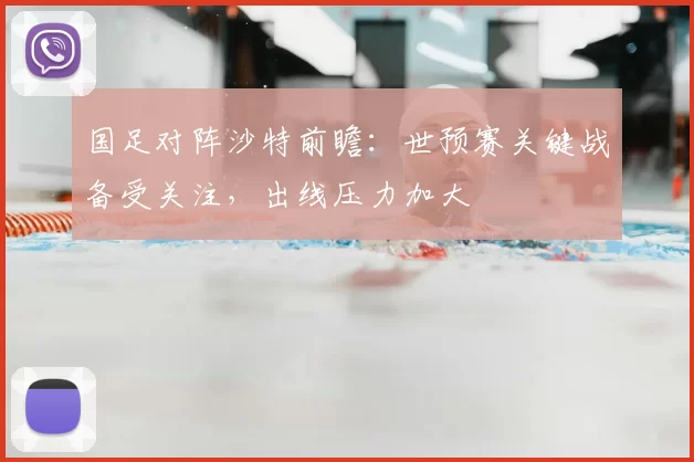 国足对阵沙特前瞻：世预赛关键战备受关注，出线压力加大
