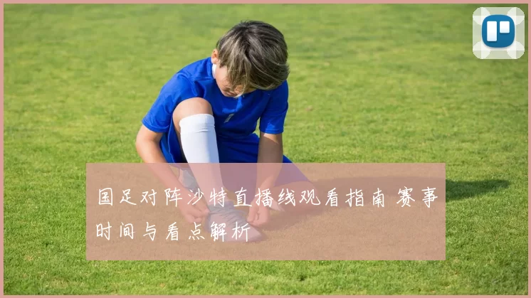 国足对阵沙特直播线观看指南 赛事时间与看点解析