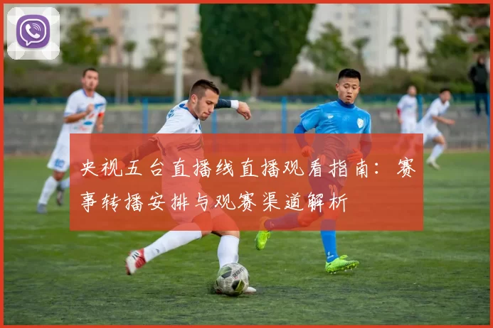 央视五台直播线直播观看指南：赛事转播安排与观赛渠道解析