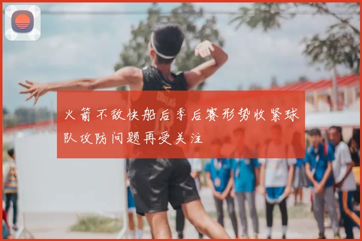 火箭不敌快船后季后赛形势收紧球队攻防问题再受关注