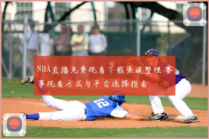 NBA直播免费观看下载渠道整理 赛事观看方式与平台选择指南