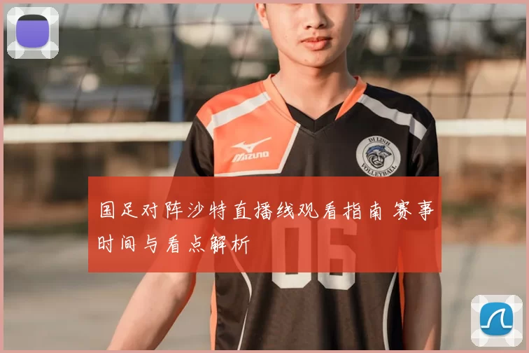 国足对阵沙特直播线观看指南 赛事时间与看点解析