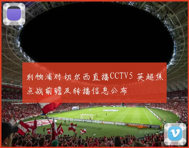 利物浦对切尔西直播CCTV5 英超焦点战前瞻及转播信息公布