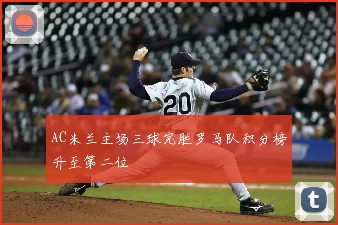 AC米兰主场三球完胜罗马队积分榜升至第二位