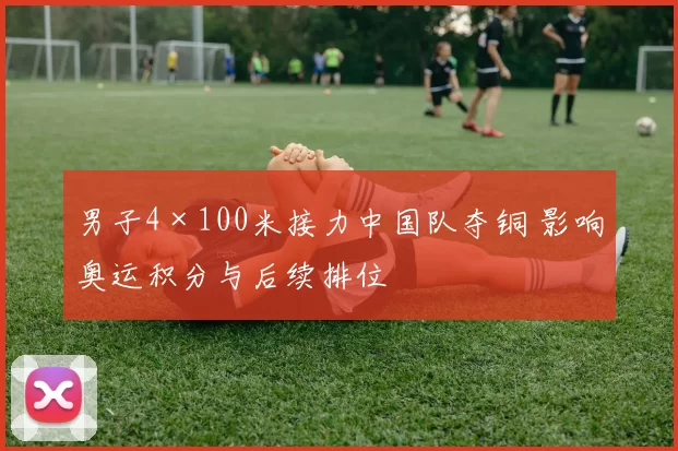 男子4×100米接力中国队夺铜 影响奥运积分与后续排位