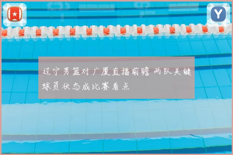 辽宁男篮对广厦直播前瞻 两队关键球员状态成比赛看点