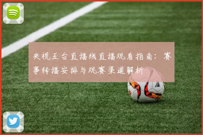 央视五台直播线直播观看指南：赛事转播安排与观赛渠道解析