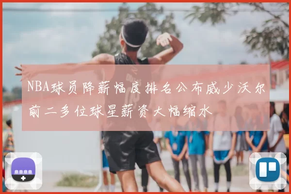 NBA球员降薪幅度排名公布威少沃尔前二多位球星薪资大幅缩水