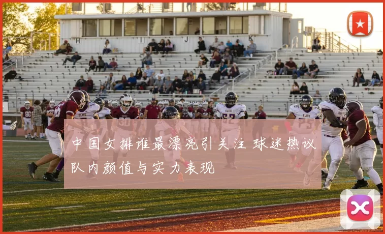 中国女排谁最漂亮引关注 球迷热议队内颜值与实力表现