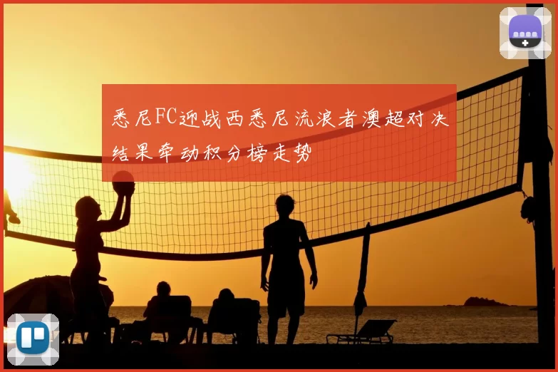 悉尼FC迎战西悉尼流浪者澳超对决结果牵动积分榜走势