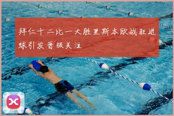 拜仁十二比一大胜里斯本欧战狂进球引发晋级关注