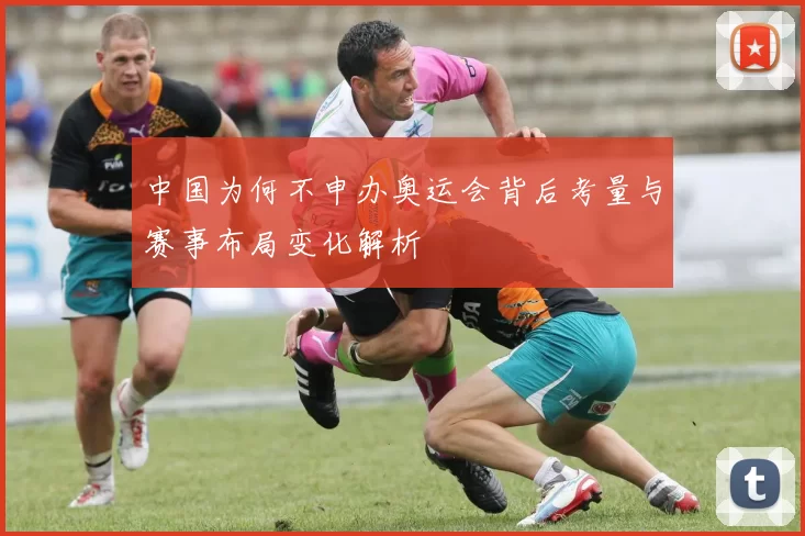 中国为何不申办奥运会背后考量与赛事布局变化解析
