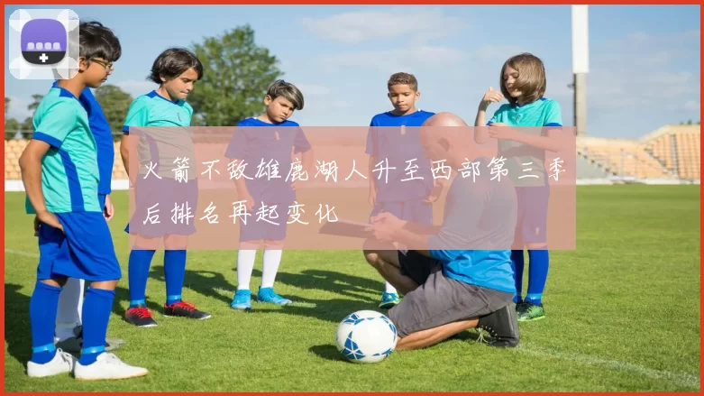火箭不敌雄鹿湖人升至西部第三季后排名再起变化