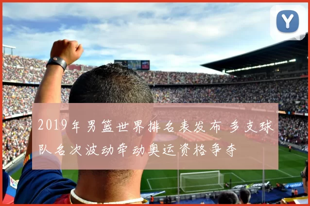 2019年男篮世界排名表发布 多支球队名次波动牵动奥运资格争夺