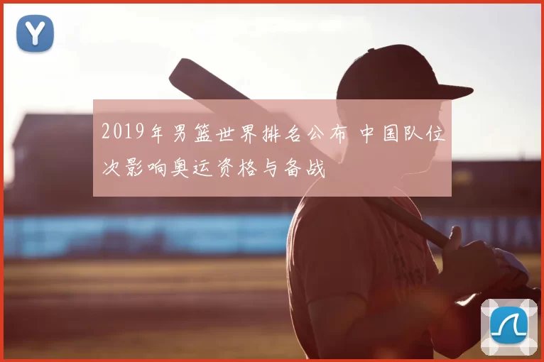 2019年男篮世界排名公布 中国队位次影响奥运资格与备战